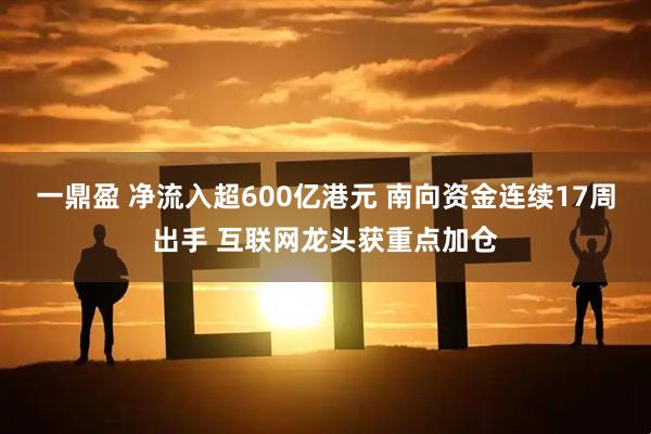 一鼎盈 净流入超600亿港元 南向资金连续17周出手 互联网龙头获重点加仓