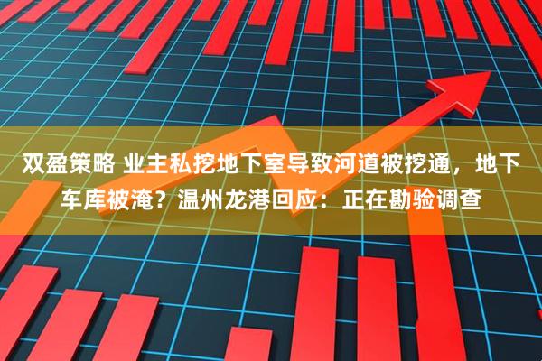双盈策略 业主私挖地下室导致河道被挖通，地下车库被淹？温州龙港回应：正在勘验调查