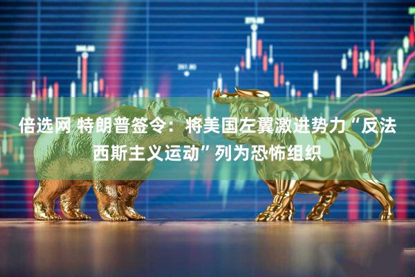 倍选网 特朗普签令：将美国左翼激进势力“反法西斯主义运动”列为恐怖组织