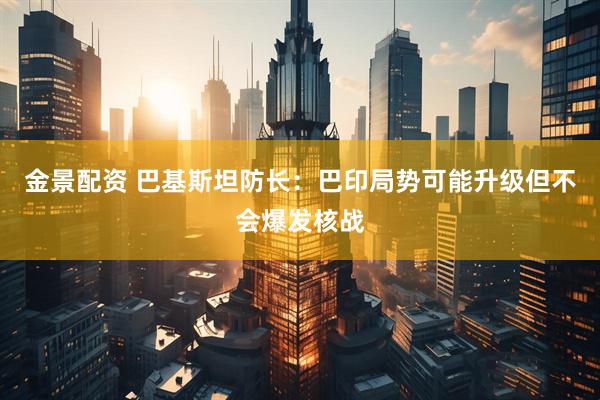 金景配资 巴基斯坦防长：巴印局势可能升级但不会爆发核战