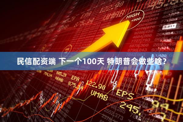 民信配资端 下一个100天 特朗普会做些啥？