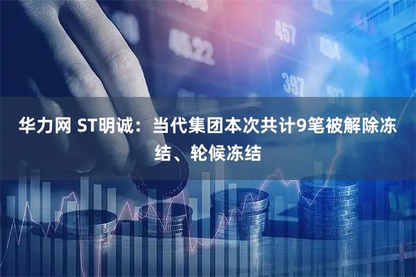 华力网 ST明诚：当代集团本次共计9笔被解除冻结、轮候冻结