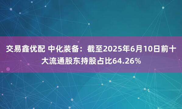 交易鑫优配 中化装备：截至2025年6月10日前十大流通股东持股占比64.26%