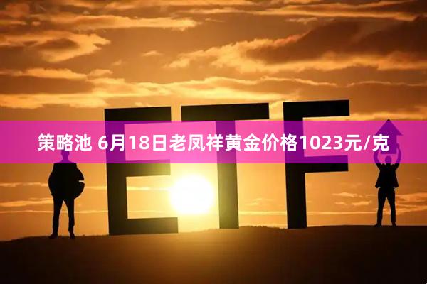 策略池 6月18日老凤祥黄金价格1023元/克