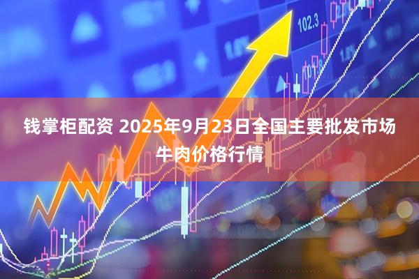 钱掌柜配资 2025年9月23日全国主要批发市场牛肉价格行情