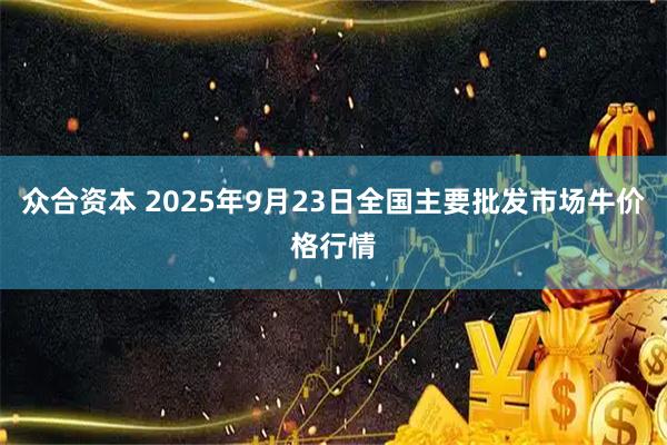 众合资本 2025年9月23日全国主要批发市场牛价格行情