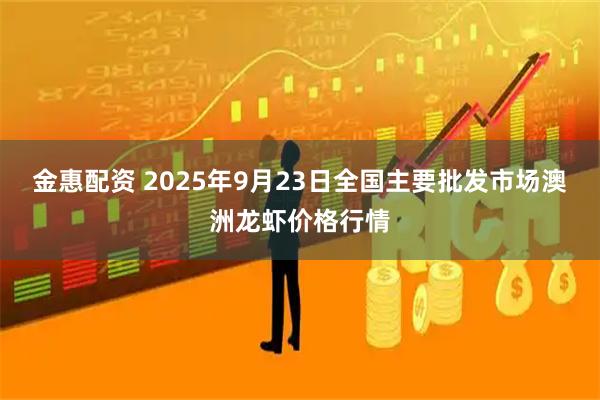 金惠配资 2025年9月23日全国主要批发市场澳洲龙虾价格行情