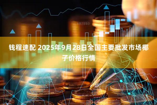 钱程速配 2025年9月28日全国主要批发市场椰子价格行情