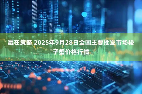 赢在策略 2025年9月28日全国主要批发市场梭子蟹价格行情