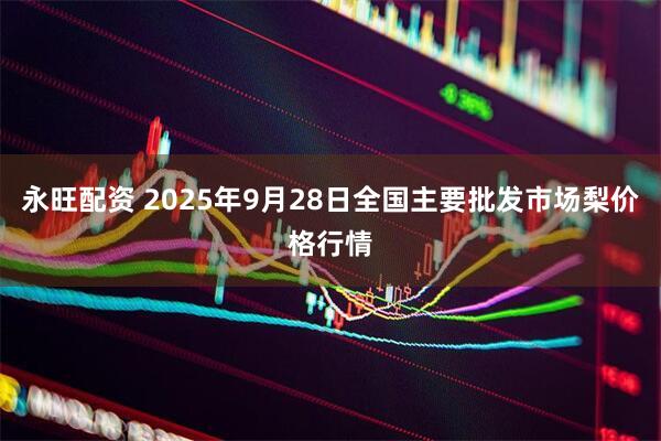 永旺配资 2025年9月28日全国主要批发市场梨价格行情