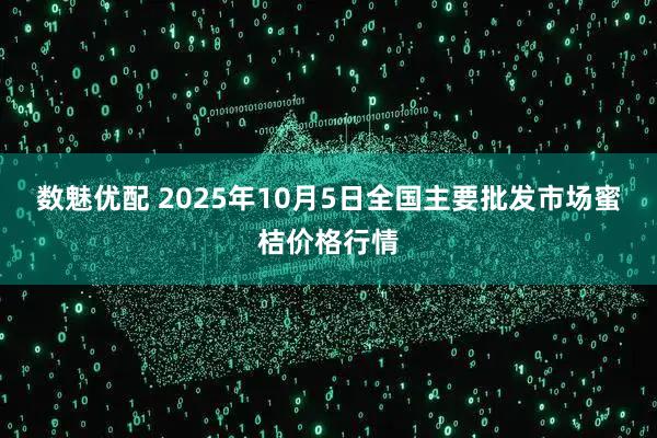 数魅优配 2025年10月5日全国主要批发市场蜜桔价格行情