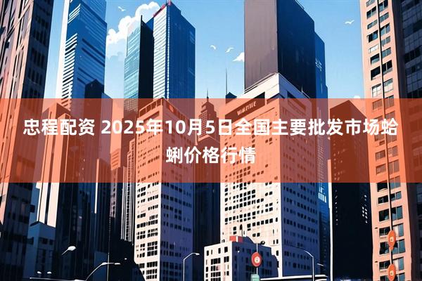 忠程配资 2025年10月5日全国主要批发市场蛤蜊价格行情
