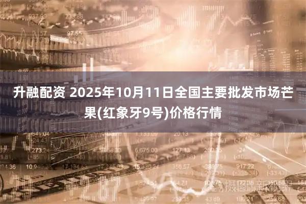 升融配资 2025年10月11日全国主要批发市场芒果(红象牙9号)价格行情