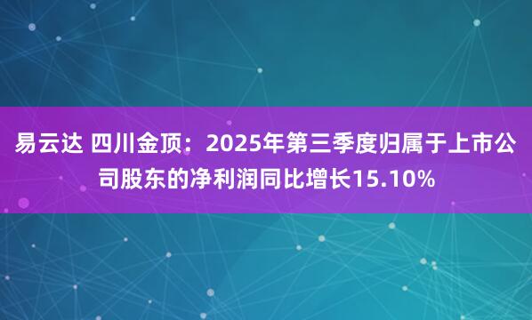 易云达 四川金顶：2025年第三季度归属于上市公司股东的净利润同比增长15.10%