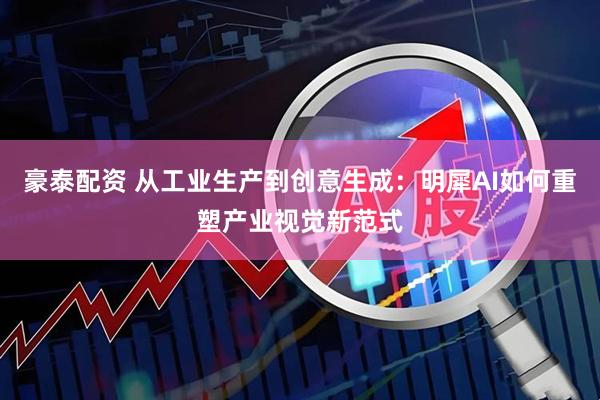 豪泰配资 从工业生产到创意生成：明犀AI如何重塑产业视觉新范式