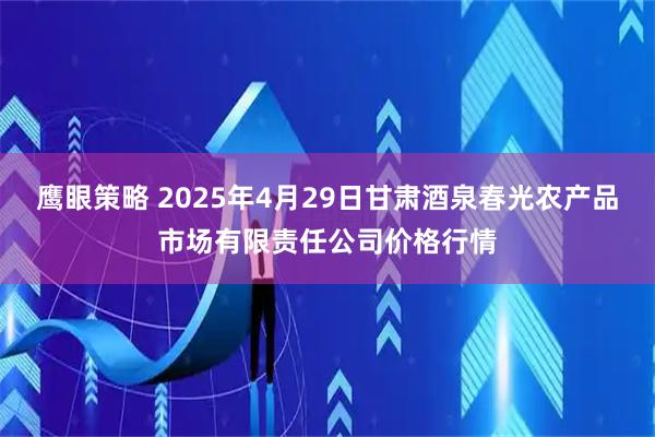 鹰眼策略 2025年4月29日甘肃酒泉春光农产品市场有限责任公司价格行情
