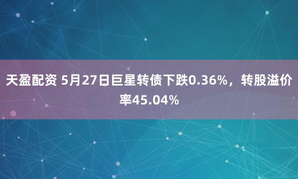 天盈配资 5月27日巨星转债下跌0.36%，转股溢价率45.04%