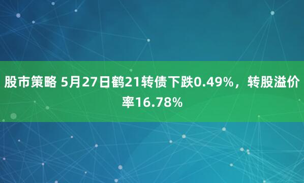 股市策略 5月27日鹤21转债下跌0.49%，转股溢价率16.78%