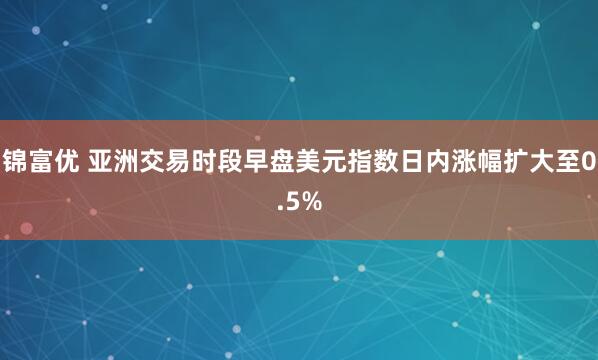 锦富优 亚洲交易时段早盘美元指数日内涨幅扩大至0.5%