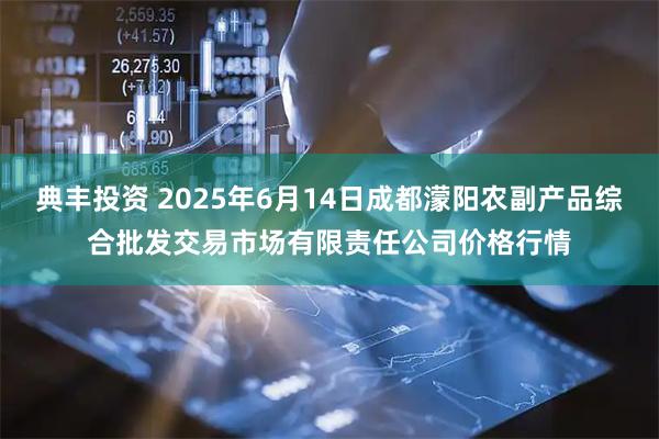 典丰投资 2025年6月14日成都濛阳农副产品综合批发交易市场有限责任公司价格行情