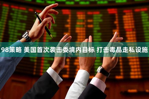 98策略 美国首次袭击委境内目标 打击毒品走私设施