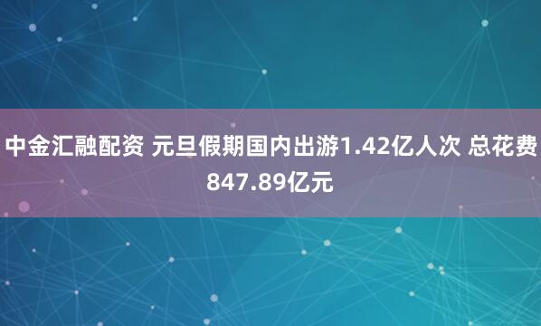 中金汇融配资 元旦假期国内出游1.42亿人次 总花费847.89亿元