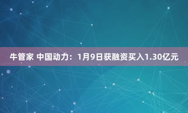 牛管家 中国动力：1月9日获融资买入1.30亿元