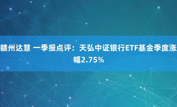 赣州达慧 一季报点评：天弘中证银行ETF基金季度涨幅2.75%