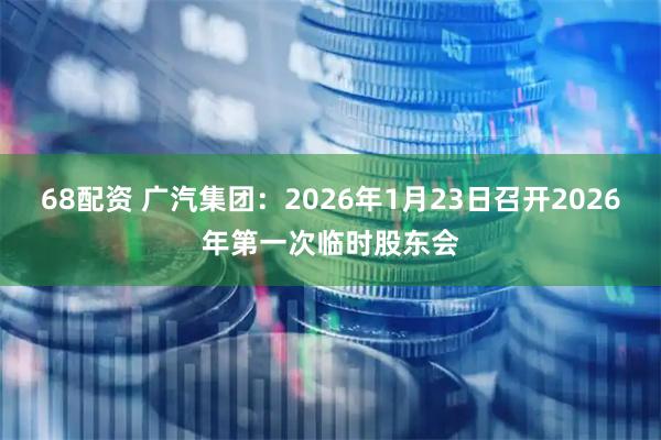 68配资 广汽集团：2026年1月23日召开2026年第一次临时股东会