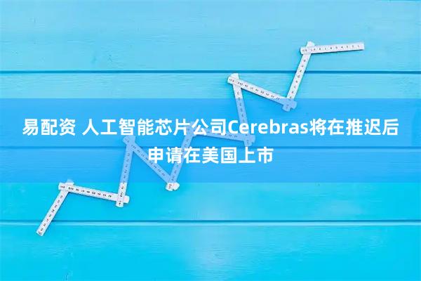易配资 人工智能芯片公司Cerebras将在推迟后申请在美国上市