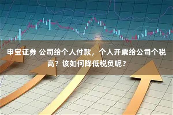 申宝证券 公司给个人付款，个人开票给公司个税高？该如何降低税负呢？