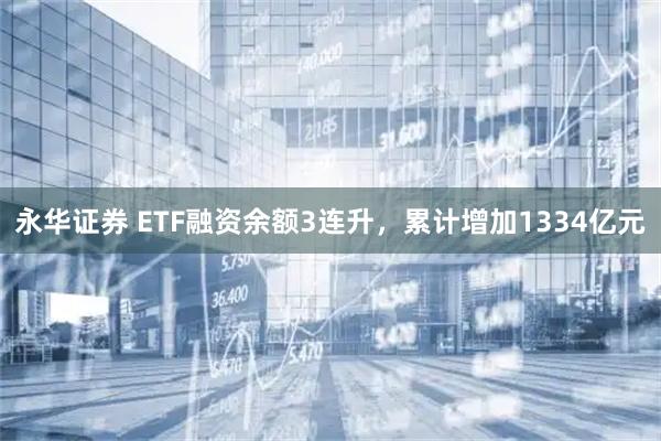 永华证券 ETF融资余额3连升，累计增加1334亿元