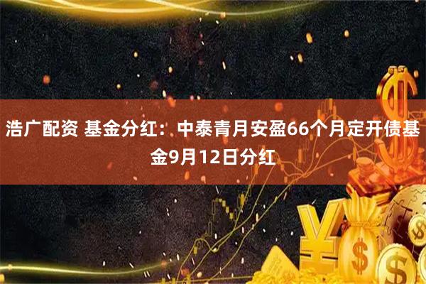 浩广配资 基金分红：中泰青月安盈66个月定开债基金9月12日分红