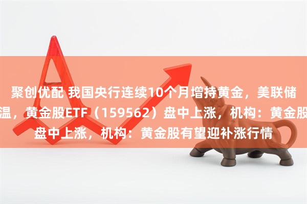 聚创优配 我国央行连续10个月增持黄金，美联储降息预期逐步升温，黄金股ETF（159562）盘中上涨，机构：黄金股有望迎补涨行情